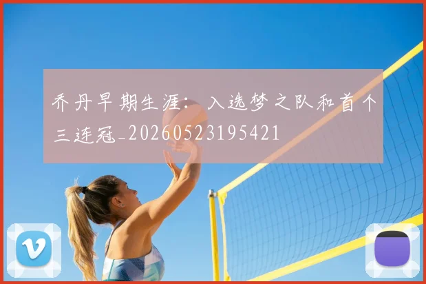 乔丹早期生涯:入选梦之队和首个三连冠_20260523195421