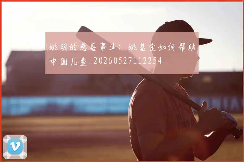 姚明的慈善事业：姚基金如何帮助中国儿童_20260527112254