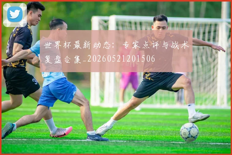 世界杯最新动态:专家点评与战术复盘合集_20260521201506