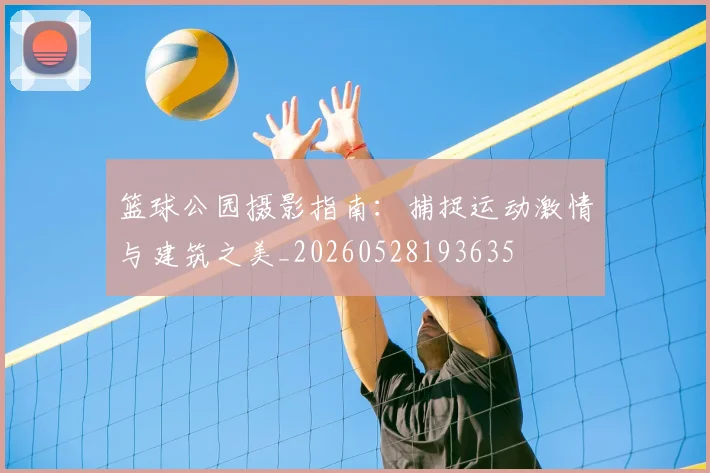篮球公园摄影指南：捕捉运动激情与建筑之美_20260528193635