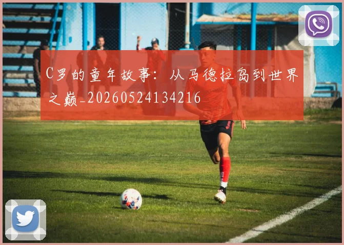 C罗的童年故事：从马德拉岛到世界之巅_20260524134216