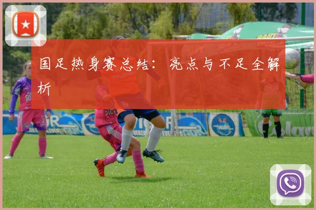国足热身赛总结:亮点与不足全解析