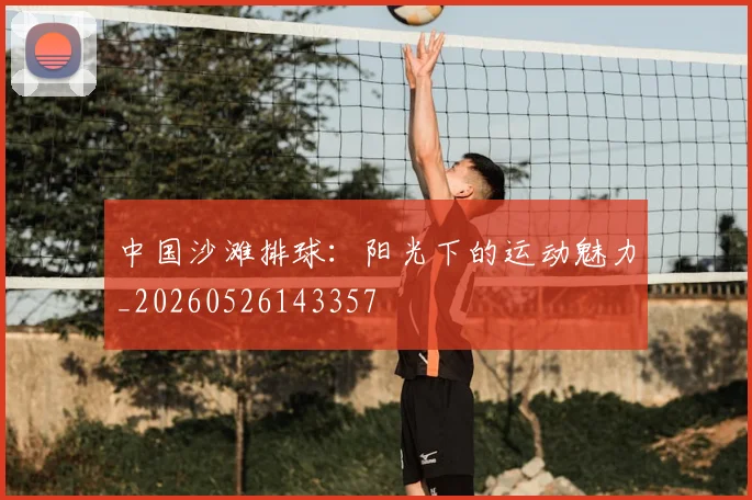 中国沙滩排球：阳光下的运动魅力_20260526143357