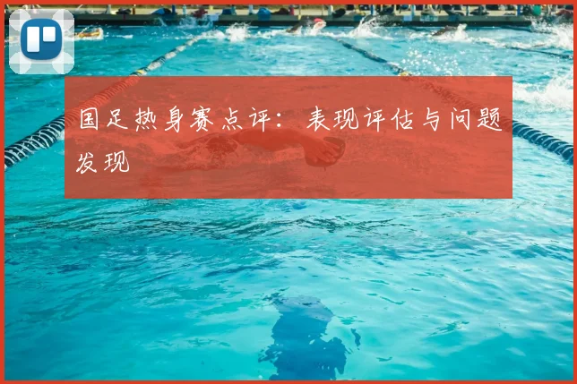 国足热身赛点评:表现评估与问题发现