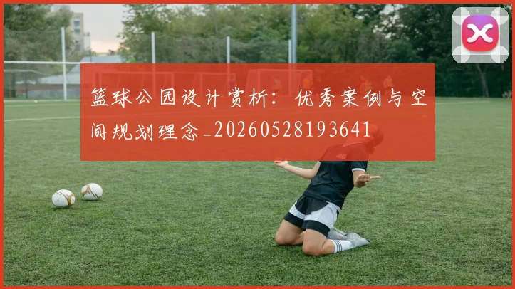 篮球公园设计赏析：优秀案例与空间规划理念_20260528193641