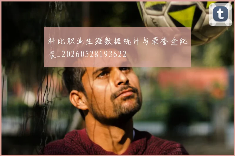 科比职业生涯数据统计与荣誉全纪录_20260528193622