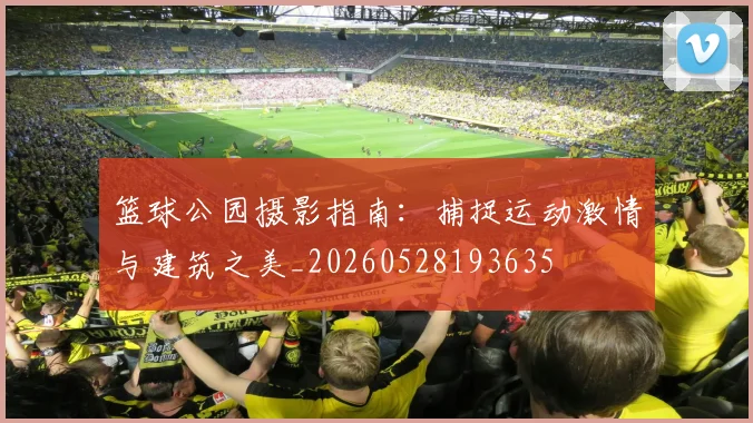 篮球公园摄影指南：捕捉运动激情与建筑之美_20260528193635