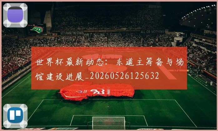 世界杯最新动态：东道主筹备与场馆建设进展_20260526125632